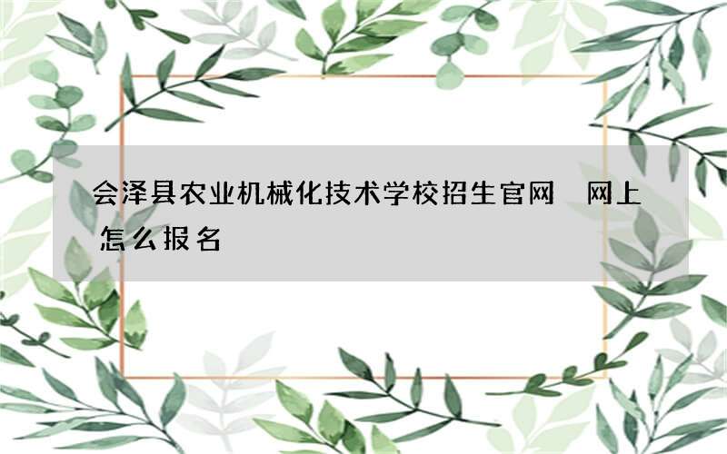 会泽县农业机械化技术学校招生官网 网上怎么报名